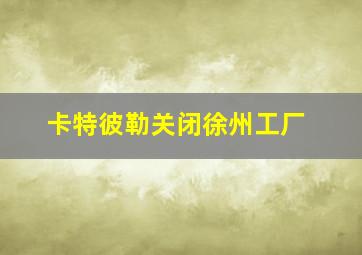 卡特彼勒关闭徐州工厂