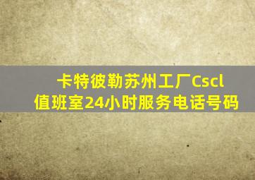 卡特彼勒苏州工厂Cscl值班室24小时服务电话号码