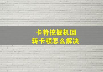 卡特挖掘机回转卡顿怎么解决