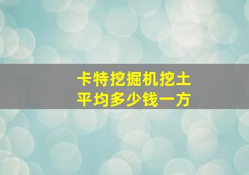 卡特挖掘机挖土平均多少钱一方