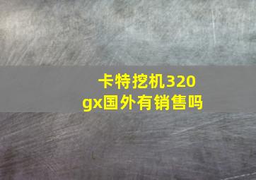 卡特挖机320gx国外有销售吗