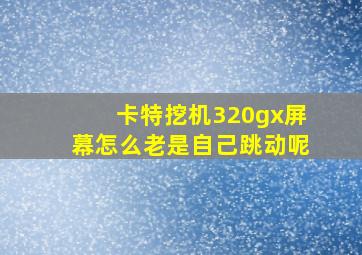 卡特挖机320gx屏幕怎么老是自己跳动呢