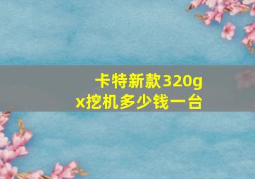 卡特新款320gx挖机多少钱一台