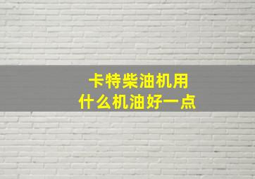 卡特柴油机用什么机油好一点