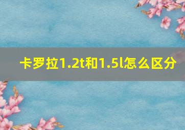 卡罗拉1.2t和1.5l怎么区分