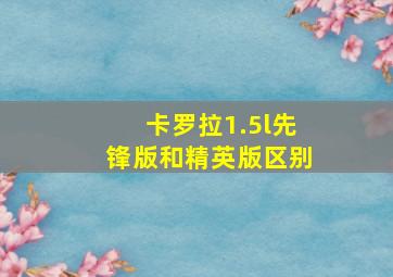 卡罗拉1.5l先锋版和精英版区别