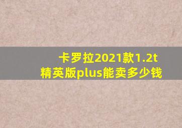 卡罗拉2021款1.2t精英版plus能卖多少钱