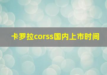 卡罗拉corss国内上市时间