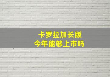 卡罗拉加长版今年能够上市吗