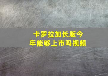 卡罗拉加长版今年能够上市吗视频