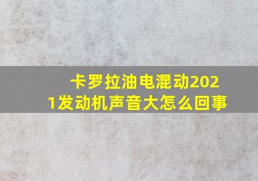 卡罗拉油电混动2021发动机声音大怎么回事