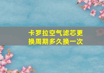 卡罗拉空气滤芯更换周期多久换一次