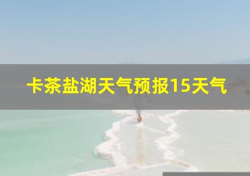 卡茶盐湖天气预报15天气