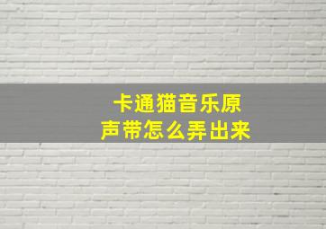 卡通猫音乐原声带怎么弄出来