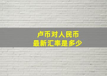 卢币对人民币最新汇率是多少