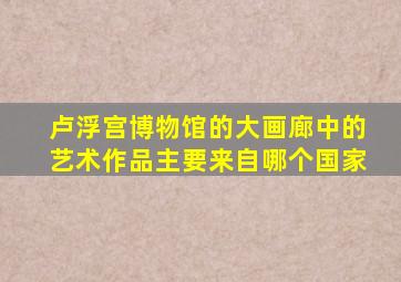 卢浮宫博物馆的大画廊中的艺术作品主要来自哪个国家