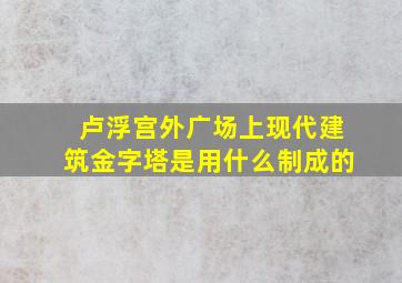 卢浮宫外广场上现代建筑金字塔是用什么制成的