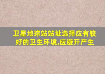 卫星地球站站址选择应有较好的卫生环境,应避开产生