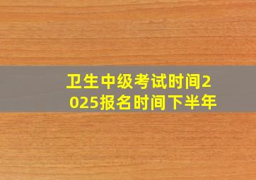 卫生中级考试时间2025报名时间下半年