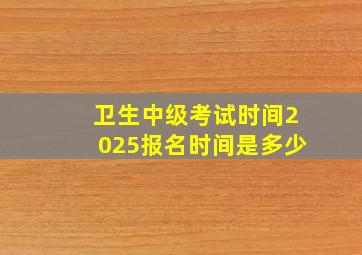 卫生中级考试时间2025报名时间是多少