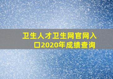 卫生人才卫生网官网入口2020年成绩查询