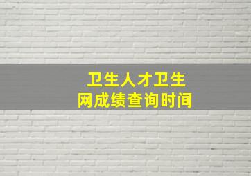 卫生人才卫生网成绩查询时间