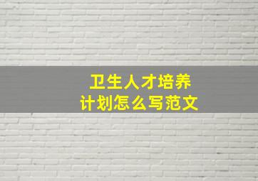 卫生人才培养计划怎么写范文