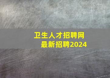 卫生人才招聘网最新招聘2024