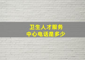 卫生人才服务中心电话是多少