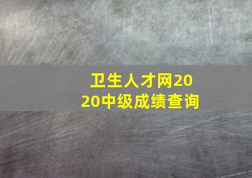 卫生人才网2020中级成绩查询