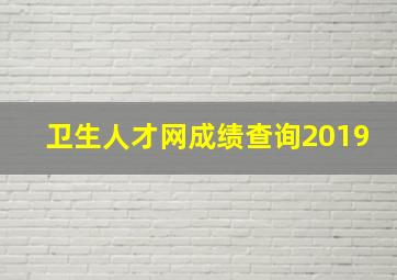 卫生人才网成绩查询2019