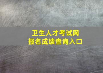 卫生人才考试网报名成绩查询入口