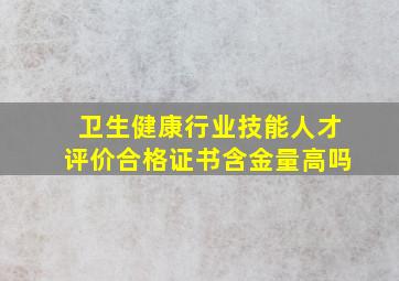 卫生健康行业技能人才评价合格证书含金量高吗