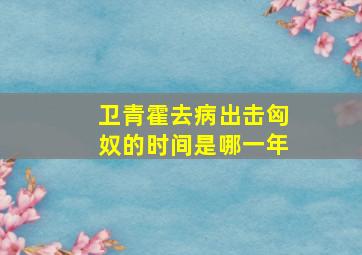 卫青霍去病出击匈奴的时间是哪一年