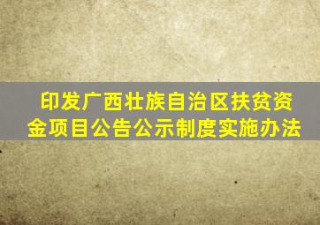 印发广西壮族自治区扶贫资金项目公告公示制度实施办法