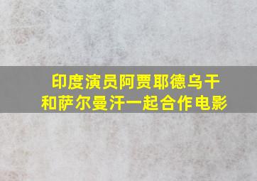 印度演员阿贾耶德乌干和萨尔曼汗一起合作电影