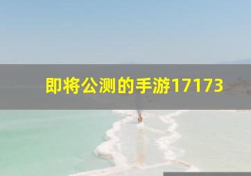 即将公测的手游17173