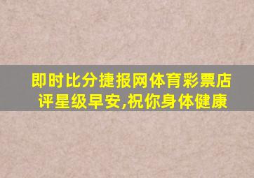 即时比分捷报网体育彩票店评星级早安,祝你身体健康