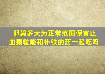 卵巢多大为正常范围保宫止血颗粒能和补铁的药一起吃吗