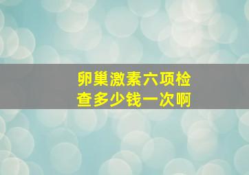 卵巢激素六项检查多少钱一次啊