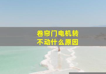 卷帘门电机转不动什么原因