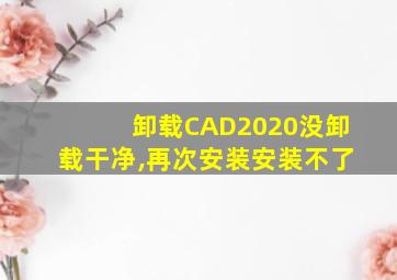 卸载CAD2020没卸载干净,再次安装安装不了