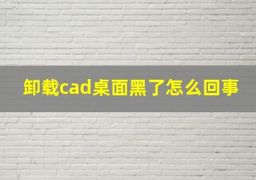 卸载cad桌面黑了怎么回事