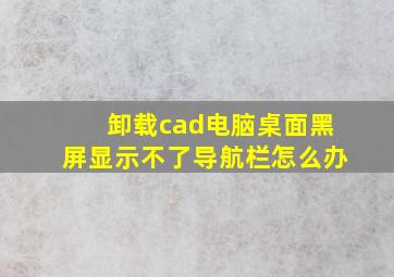 卸载cad电脑桌面黑屏显示不了导航栏怎么办