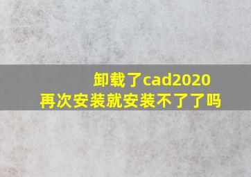 卸载了cad2020再次安装就安装不了了吗