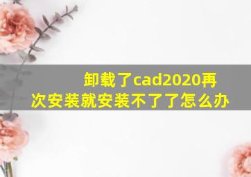 卸载了cad2020再次安装就安装不了了怎么办