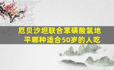 厄贝沙坦联合苯磺酸氯地平哪种适合50岁的人吃