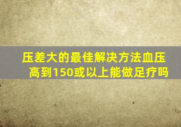 压差大的最佳解决方法血压高到150或以上能做足疗吗