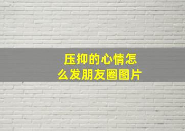 压抑的心情怎么发朋友圈图片