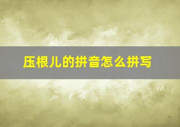 压根儿的拼音怎么拼写